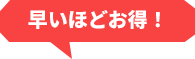 早いほどお得！