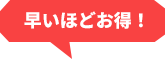 早いほどお得！
