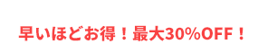 早いほどお得！最大30％OFF！